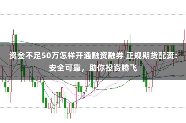 资金不足50万怎样开通融资融券 正规期货配资：安全可靠，助你投资腾飞