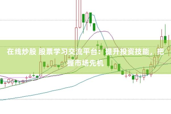 在线炒股 股票学习交流平台：提升投资技能，把握市场先机
