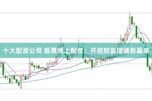 十大配资公司 股票线上配资：开启财富增值新篇章