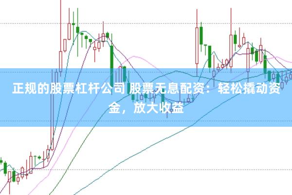 正规的股票杠杆公司 股票无息配资：轻松撬动资金，放大收益