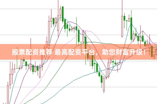 股票配资推荐 最高配资平台，助您财富升级！