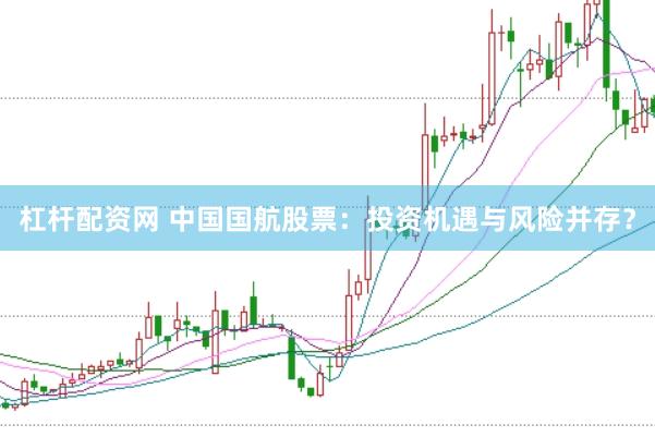 杠杆配资网 中国国航股票：投资机遇与风险并存？