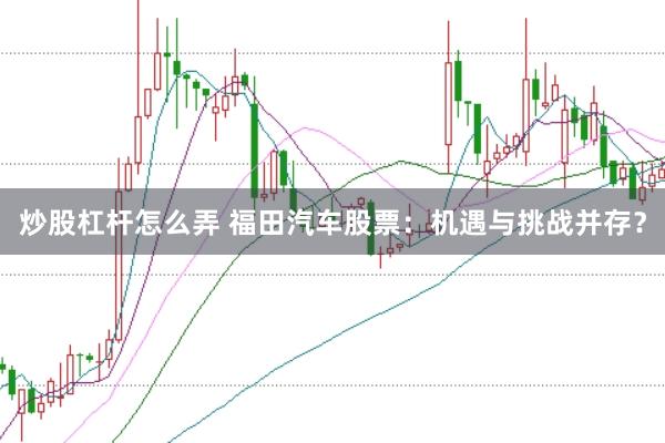 炒股杠杆怎么弄 福田汽车股票：机遇与挑战并存？