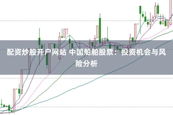 配资炒股开户网站 中国船舶股票：投资机会与风险分析