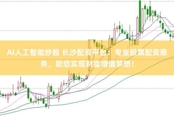 AI人工智能炒股 长沙配资平台：专业股票配资服务，助您实现财富增值梦想！