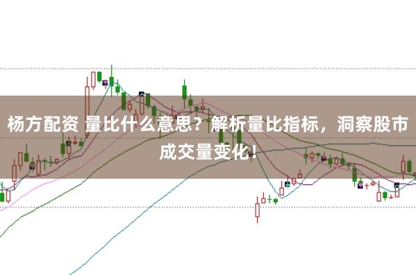 杨方配资 量比什么意思？解析量比指标，洞察股市成交量变化！