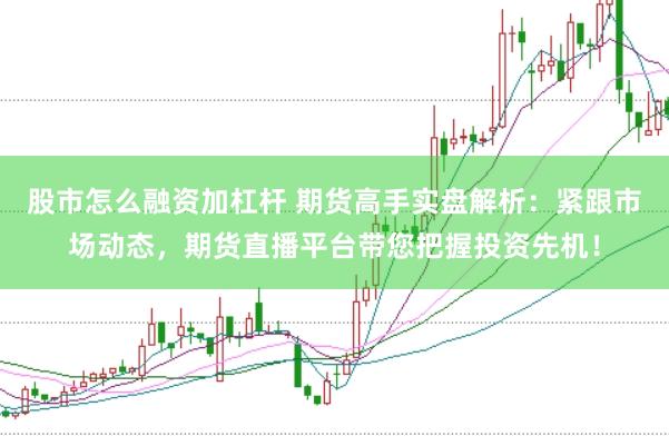 股市怎么融资加杠杆 期货高手实盘解析：紧跟市场动态，期货直播平台带您把握投资先机！