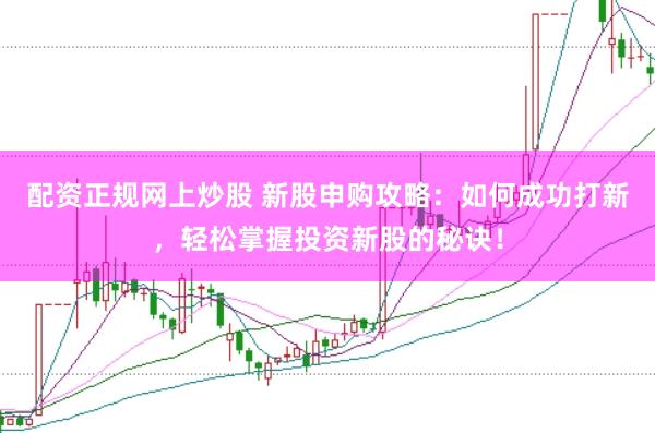 配资正规网上炒股 新股申购攻略：如何成功打新，轻松掌握投资新股的秘诀！