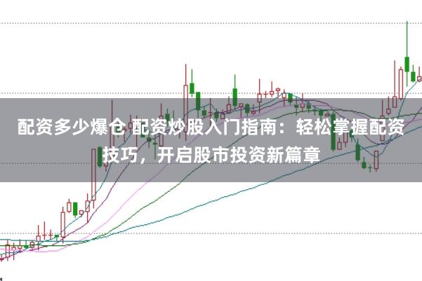 配资多少爆仓 配资炒股入门指南：轻松掌握配资技巧，开启股市投资新篇章