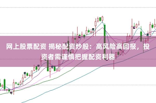 网上股票配资 揭秘配资炒股：高风险高回报，投资者需谨慎把握配资利器