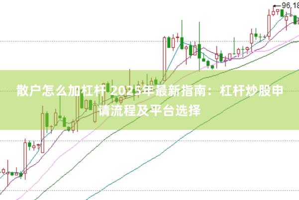 散户怎么加杠杆 2025年最新指南：杠杆炒股申请流程及平台选择