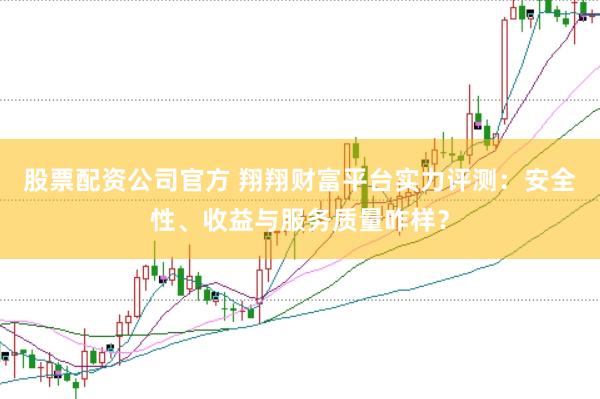 股票配资公司官方 翔翔财富平台实力评测：安全性、收益与服务质量咋样？