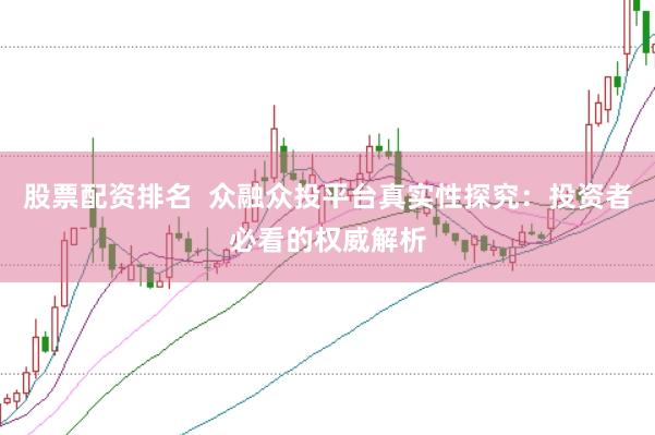 股票配资排名  众融众投平台真实性探究：投资者必看的权威解析
