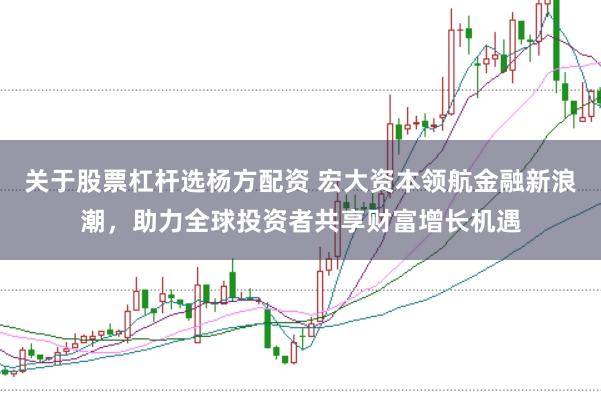 关于股票杠杆选杨方配资 宏大资本领航金融新浪潮，助力全球投资者共享财富增长机遇