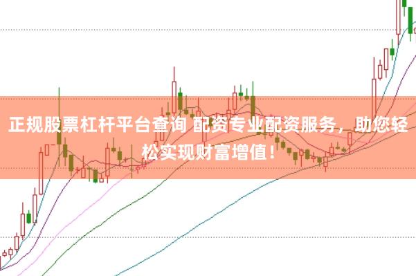 正规股票杠杆平台查询 配资专业配资服务，助您轻松实现财富增值！