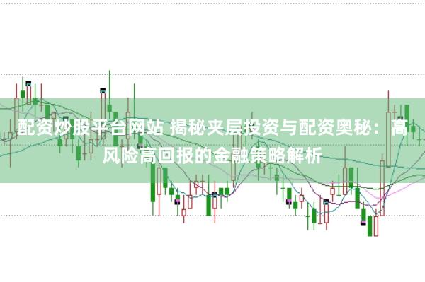 配资炒股平台网站 揭秘夹层投资与配资奥秘：高风险高回报的金融策略解析