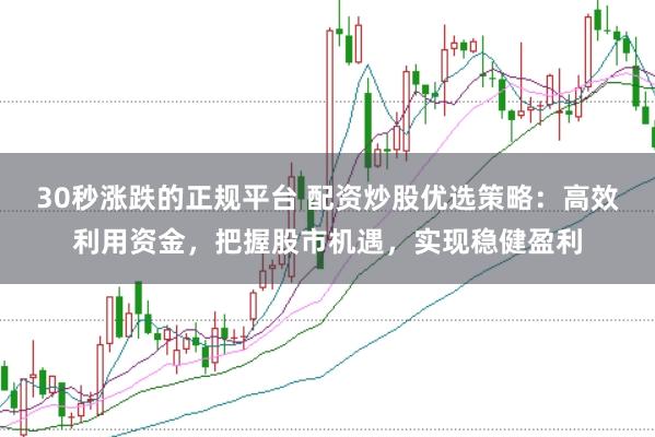 30秒涨跌的正规平台 配资炒股优选策略：高效利用资金，把握股市机遇，实现稳健盈利