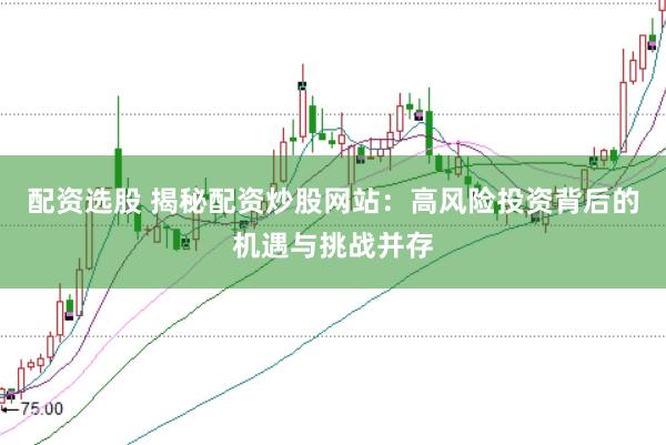 配资选股 揭秘配资炒股网站：高风险投资背后的机遇与挑战并存