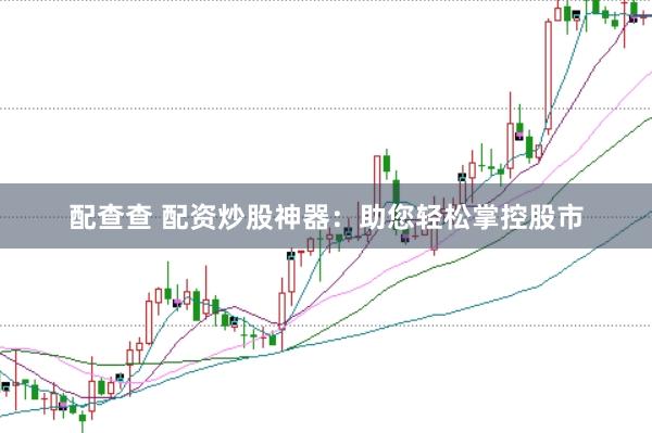 配查查 配资炒股神器：助您轻松掌控股市