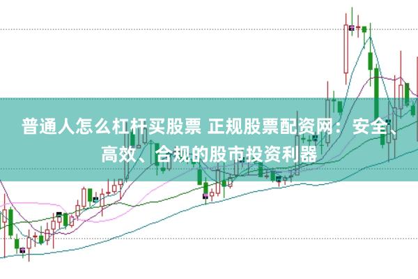 普通人怎么杠杆买股票 正规股票配资网：安全、高效、合规的股市投资利器