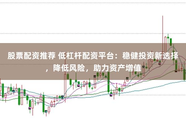 股票配资推荐 低杠杆配资平台：稳健投资新选择，降低风险，助力资产增值