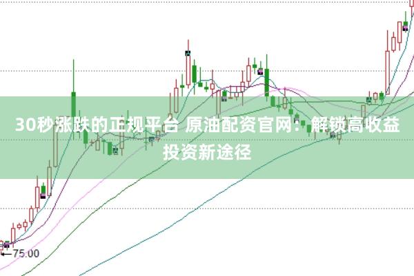 30秒涨跌的正规平台 原油配资官网：解锁高收益投资新途径