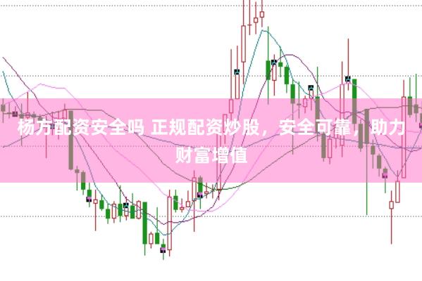 杨方配资安全吗 正规配资炒股，安全可靠，助力财富增值