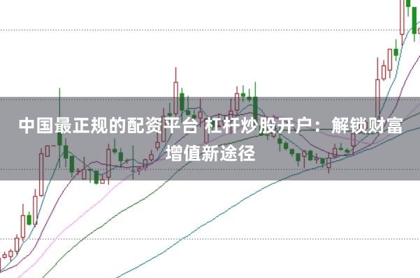 中国最正规的配资平台 杠杆炒股开户：解锁财富增值新途径