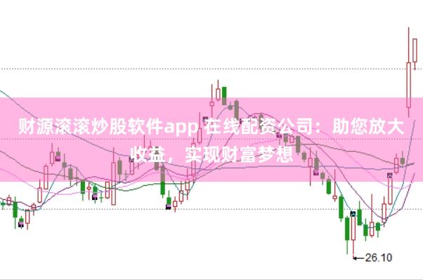 财源滚滚炒股软件app 在线配资公司：助您放大收益，实现财富梦想