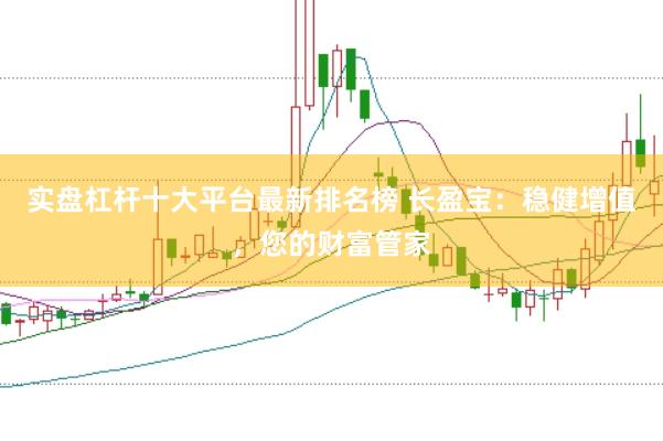 实盘杠杆十大平台最新排名榜 长盈宝：稳健增值，您的财富管家