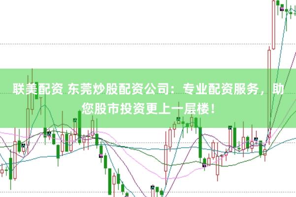 联美配资 东莞炒股配资公司：专业配资服务，助您股市投资更上一层楼！