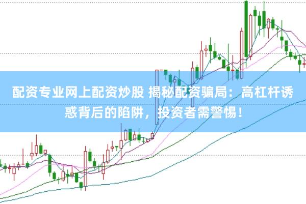 配资专业网上配资炒股 揭秘配资骗局：高杠杆诱惑背后的陷阱，投资者需警惕！