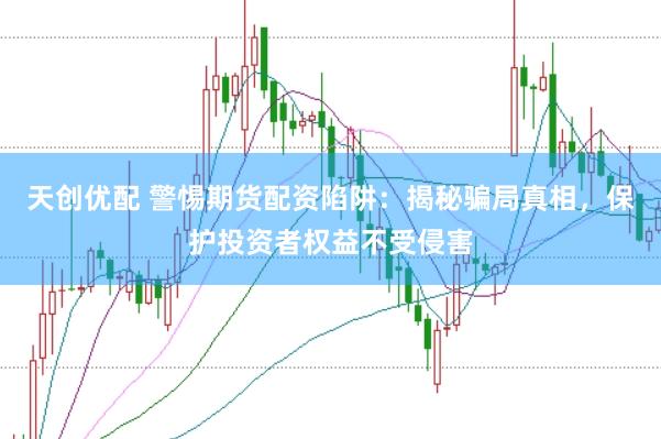 天创优配 警惕期货配资陷阱：揭秘骗局真相，保护投资者权益不受侵害