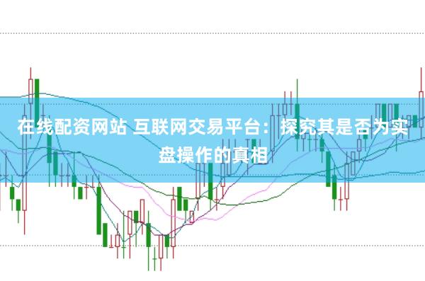 在线配资网站 互联网交易平台：探究其是否为实盘操作的真相