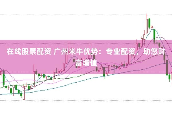 在线股票配资 广州米牛优势：专业配资，助您财富增值