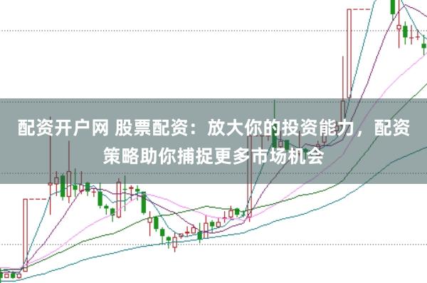 配资开户网 股票配资：放大你的投资能力，配资策略助你捕捉更多市场机会