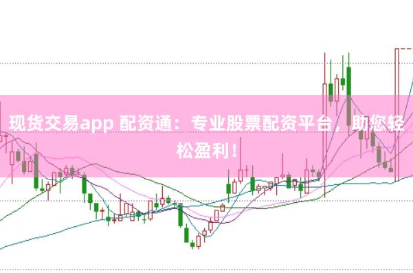现货交易app 配资通：专业股票配资平台，助您轻松盈利！