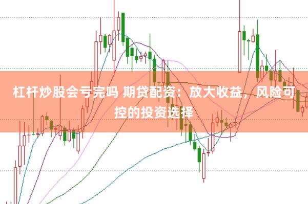 杠杆炒股会亏完吗 期贷配资：放大收益，风险可控的投资选择