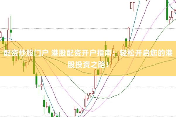 配资炒股门户 港股配资开户指南：轻松开启您的港股投资之路！