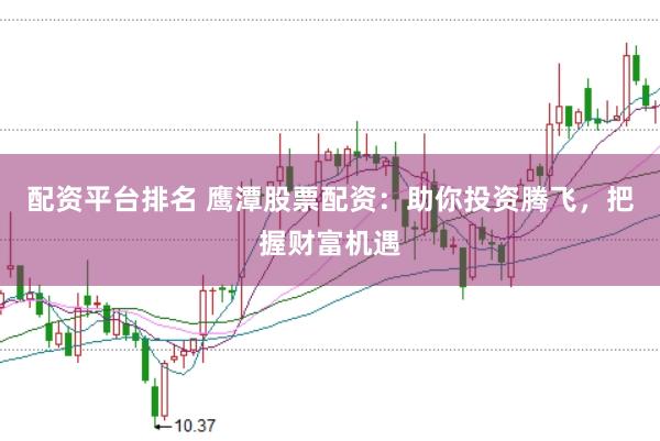 配资平台排名 鹰潭股票配资：助你投资腾飞，把握财富机遇