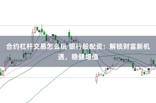 合约杠杆交易怎么玩 银行股配资：解锁财富新机遇，稳健增值