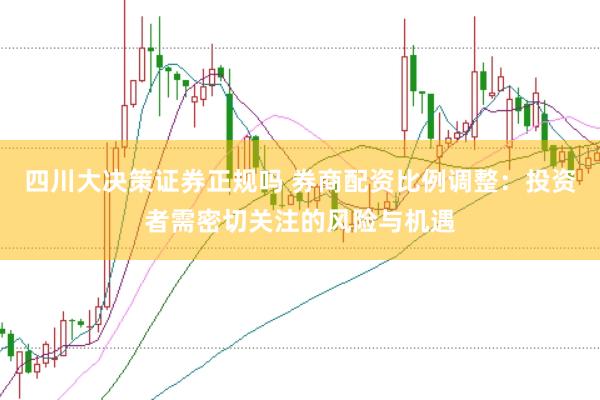 四川大决策证券正规吗 券商配资比例调整：投资者需密切关注的风险与机遇