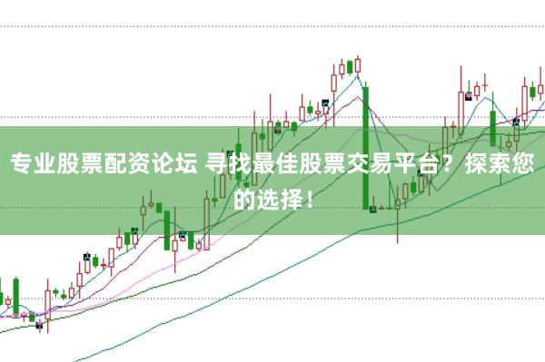 专业股票配资论坛 寻找最佳股票交易平台？探索您的选择！