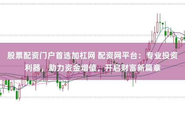 股票配资门户首选加杠网 配资网平台：专业投资利器，助力资金增值，开启财富新篇章