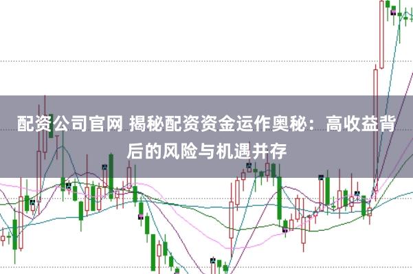 配资公司官网 揭秘配资资金运作奥秘：高收益背后的风险与机遇并存