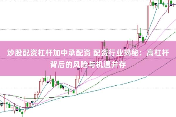 炒股配资杠杆加中承配资 配资行业揭秘：高杠杆背后的风险与机遇并存