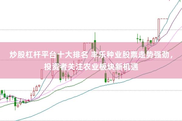 炒股杠杆平台十大排名 丰乐种业股票走势强劲，投资者关注农业板块新机遇