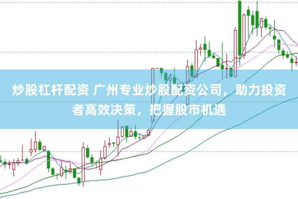 炒股杠杆配资 广州专业炒股配资公司，助力投资者高效决策，把握股市机遇