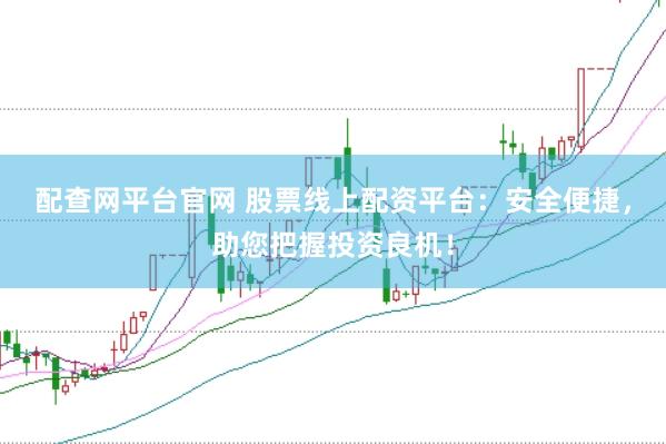 配查网平台官网 股票线上配资平台：安全便捷，助您把握投资良机！