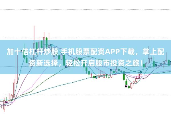 加十倍杠杆炒股 手机股票配资APP下载，掌上配资新选择，轻松开启股市投资之旅！